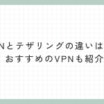 VPNとテザリングの違いは何？おすすめのVPNも紹介！